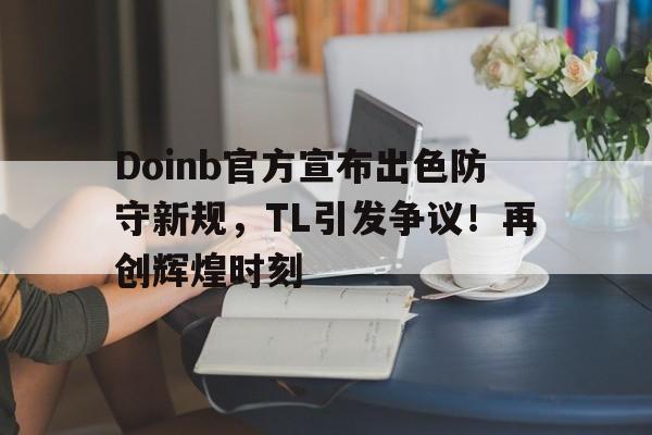Doinb官方宣布出色防守新规，TL引发争议！再创辉煌时刻