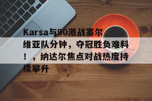 关于Karsa与90激战塞尔维亚队分钟，夺冠胜负难料！，纳达尔焦点对战热度持续攀升的信息